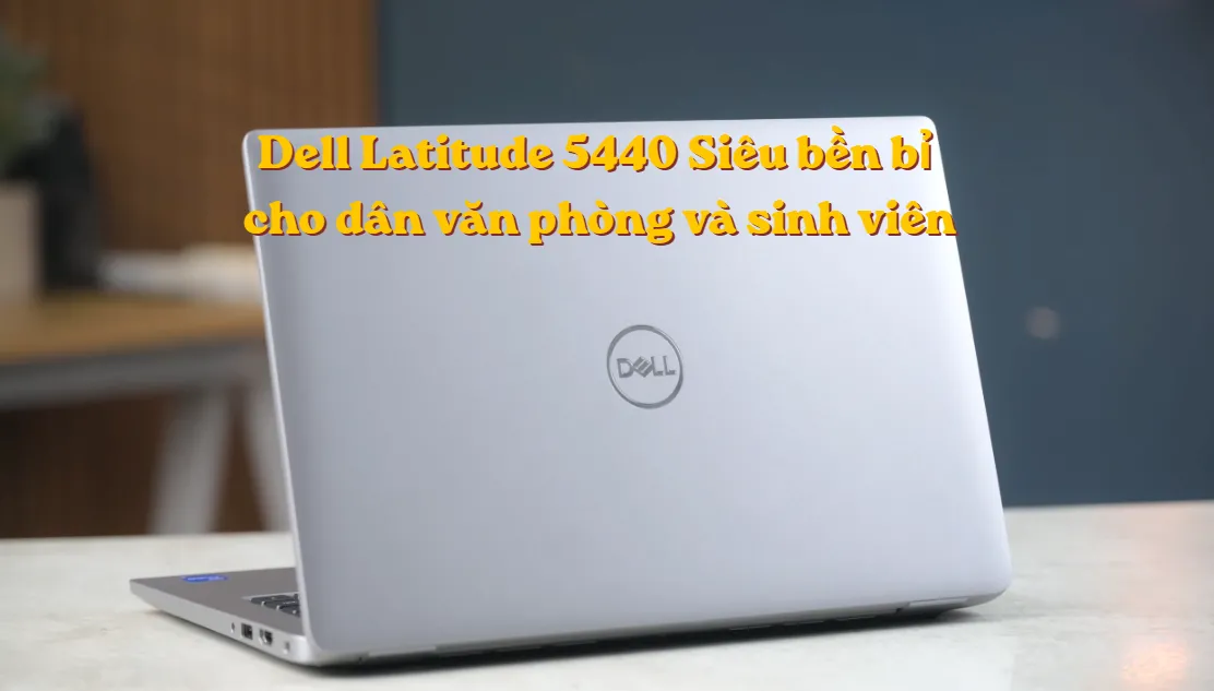 Đánh Giá Laptop Dell Latitude 5440: "Cỗ Máy Cày Cuốc" Thực Dụng, Bền Bỉ Nhất Cho Dân Văn Phòng Và Sinh Viên